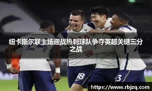 纽卡斯尔联主场迎战热刺球队争夺英超关键三分之战