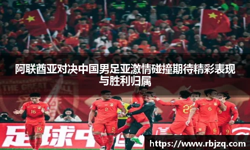 阿联酋亚对决中国男足亚激情碰撞期待精彩表现与胜利归属